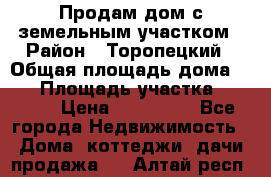 Продам дом с земельным участком › Район ­ Торопецкий › Общая площадь дома ­ 56 › Площадь участка ­ 4 000 › Цена ­ 600 000 - Все города Недвижимость » Дома, коттеджи, дачи продажа   . Алтай респ.